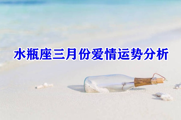 水瓶座三月份爱情运势分析，水瓶座三月份的爱情运势好不好